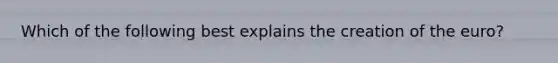 Which of the following best explains the creation of the euro?