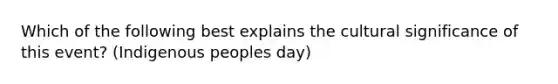 Which of the following best explains the cultural significance of this event? (Indigenous peoples day)