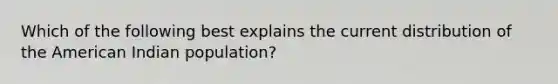 Which of the following best explains the current distribution of the American Indian population?