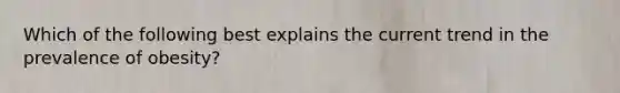 Which of the following best explains the current trend in the prevalence of obesity?