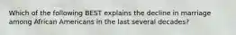 Which of the following BEST explains the decline in marriage among African Americans in the last several decades?
