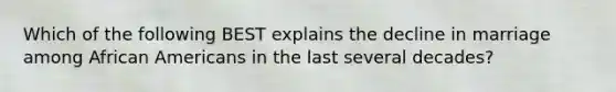 Which of the following BEST explains the decline in marriage among African Americans in the last several decades?