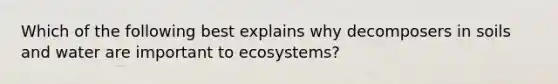 Which of the following best explains why decomposers in soils and water are important to ecosystems?