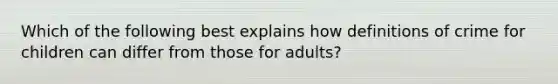 Which of the following best explains how definitions of crime for children can differ from those for adults?