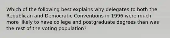 Which of the following best explains why delegates to both the Republican and Democratic Conventions in 1996 were much more likely to have college and postgraduate degrees than was the rest of the voting population?