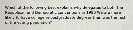 Which of the following best explains why delegates to both the Republican and Democratic conventions in 1996 We are more likely to have college in postgraduate degrees then was the rest of the voting population?