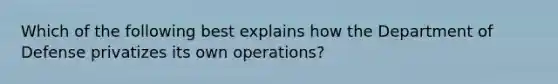 Which of the following best explains how the Department of Defense privatizes its own operations?