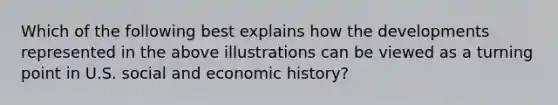 Which of the following best explains how the developments represented in the above illustrations can be viewed as a turning point in U.S. social and economic history?