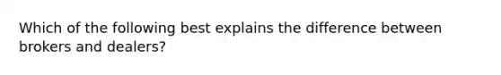 Which of the following best explains the difference between brokers and dealers?