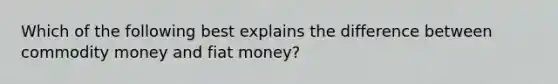 Which of the following best explains the difference between commodity money and fiat​ money?