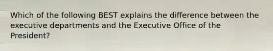 Which of the following BEST explains the difference between the executive departments and the Executive Office of the President?