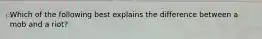 Which of the following best explains the difference between a mob and a riot?