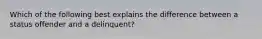 Which of the following best explains the difference between a status offender and a​ delinquent?