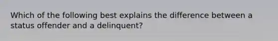 Which of the following best explains the difference between a status offender and a​ delinquent?