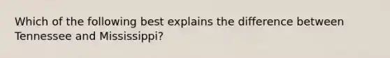 Which of the following best explains the difference between Tennessee and Mississippi?