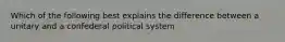 Which of the following best explains the difference between a unitary and a confederal political system