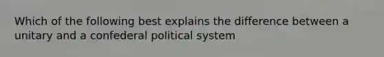 Which of the following best explains the difference between a unitary and a confederal political system