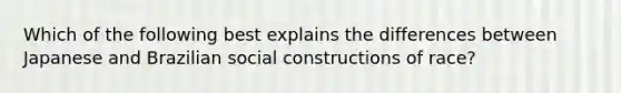 Which of the following best explains the differences between Japanese and Brazilian social constructions of race?