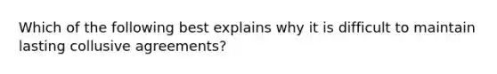 Which of the following best explains why it is difficult to maintain lasting collusive agreements?