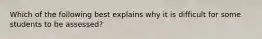 Which of the following best explains why it is difficult for some students to be assessed?