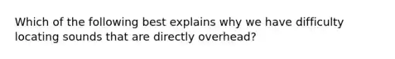 Which of the following best explains why we have difficulty locating sounds that are directly overhead?