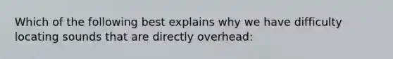 Which of the following best explains why we have difficulty locating sounds that are directly overhead: