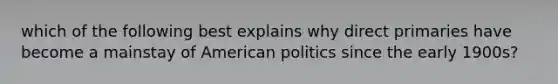 which of the following best explains why direct primaries have become a mainstay of American politics since the early 1900s?