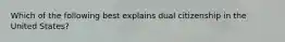 Which of the following best explains dual citizenship in the United States?