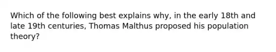 Which of the following best explains why, in the early 18th and late 19th centuries, Thomas Malthus proposed his population theory?