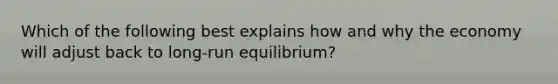 Which of the following best explains how and why the economy will adjust back to long-run equilibrium?