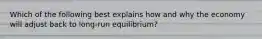 Which of the following best explains how and why the economy will adjust back to​ long-run equilibrium?