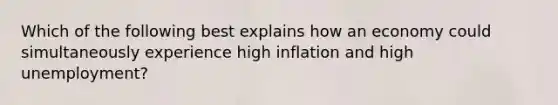 Which of the following best explains how an economy could simultaneously experience high inflation and high unemployment?