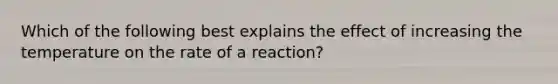 Which of the following best explains the effect of increasing the temperature on the rate of a reaction?