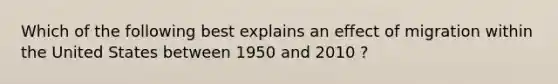 Which of the following best explains an effect of migration within the United States between 1950 and 2010 ?