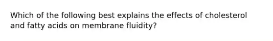 Which of the following best explains the effects of cholesterol and fatty acids on membrane fluidity?