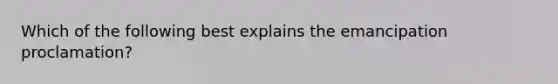 Which of the following best explains the emancipation proclamation?