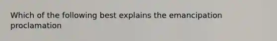 Which of the following best explains the emancipation proclamation