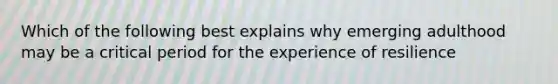 Which of the following best explains why emerging adulthood may be a critical period for the experience of resilience