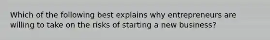 Which of the following best explains why entrepreneurs are willing to take on the risks of starting a new business?