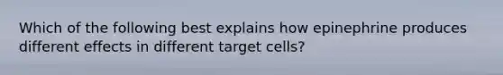 Which of the following best explains how epinephrine produces different effects in different target cells?