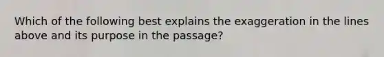 Which of the following best explains the exaggeration in the lines above and its purpose in the passage?