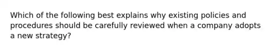 Which of the following best explains why existing policies and procedures should be carefully reviewed when a company adopts a new strategy?