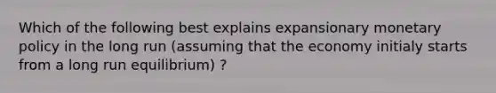 Which of the following best explains expansionary monetary policy in the long run (assuming that the economy initialy starts from a long run equilibrium) ?