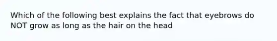 Which of the following best explains the fact that eyebrows do NOT grow as long as the hair on the head