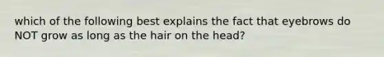 which of the following best explains the fact that eyebrows do NOT grow as long as the hair on the head?