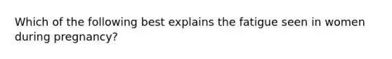 Which of the following best explains the fatigue seen in women during pregnancy?