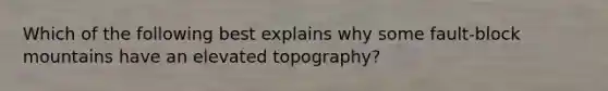 Which of the following best explains why some fault-block mountains have an elevated topography?