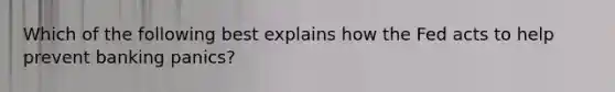 Which of the following best explains how the Fed acts to help prevent banking panics?