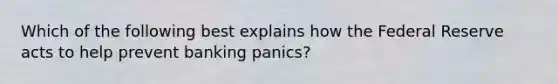 Which of the following best explains how the Federal Reserve acts to help prevent banking panics?