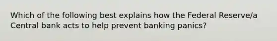 Which of the following best explains how the Federal Reserve/a Central bank acts to help prevent banking​ panics?